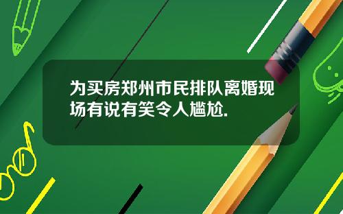 为买房郑州市民排队离婚现场有说有笑令人尴尬.