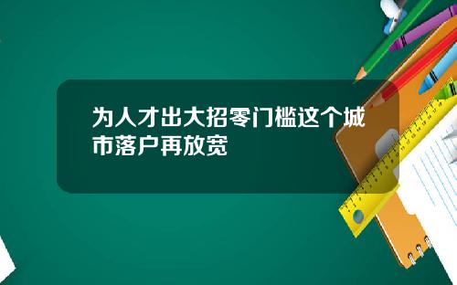 为人才出大招零门槛这个城市落户再放宽