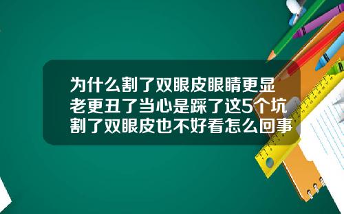 为什么割了双眼皮眼睛更显老更丑了当心是踩了这5个坑割了双眼皮也不好看怎么回事