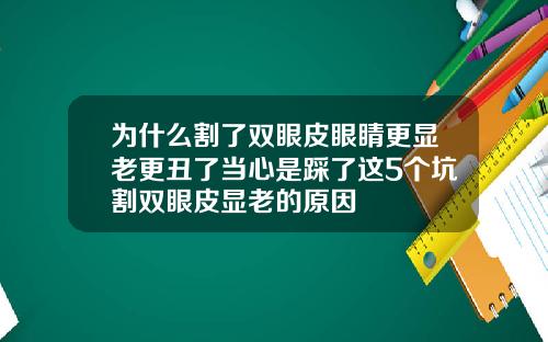 为什么割了双眼皮眼睛更显老更丑了当心是踩了这5个坑割双眼皮显老的原因