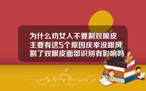 为什么劝女人不要割双眼皮主要有这5个原因庆幸没跟风割了双眼皮面部识别有影响吗