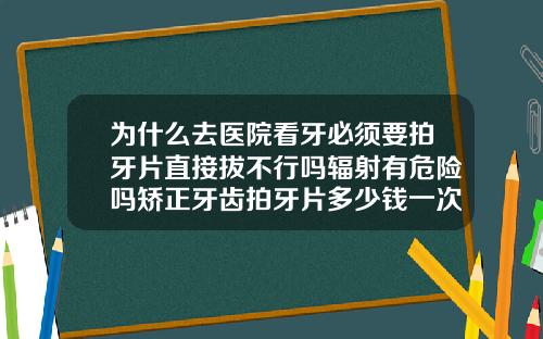 为什么去医院看牙必须要拍牙片直接拔不行吗辐射有危险吗矫正牙齿拍牙片多少钱一次