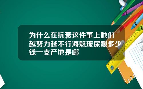 为什么在抗衰这件事上她们越努力越不行海魅玻尿酸多少钱一支产地是哪