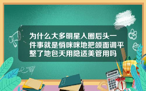 为什么大多明星入圈后头一件事就是悄咪咪地把颌面调平整了地包天用隐适美管用吗