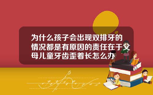 为什么孩子会出现双排牙的情况都是有原因的责任在于父母儿童牙齿歪着长怎么办