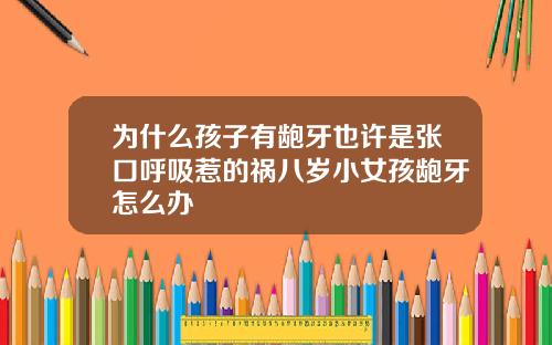 为什么孩子有龅牙也许是张口呼吸惹的祸八岁小女孩龅牙怎么办