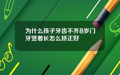 为什么孩子牙齿不齐8岁门牙竖着长怎么矫正好