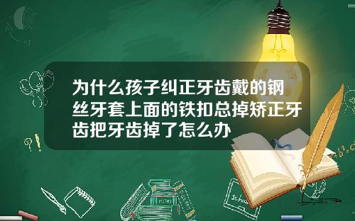 为什么孩子纠正牙齿戴的钢丝牙套上面的铁扣总掉矫正牙齿把牙齿掉了怎么办