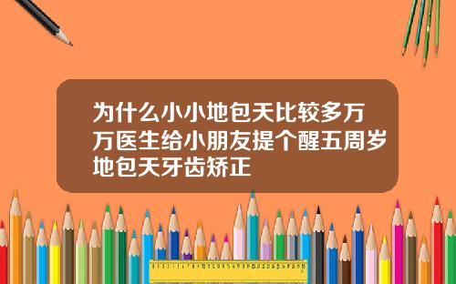 为什么小小地包天比较多万万医生给小朋友提个醒五周岁地包天牙齿矫正