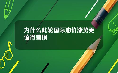 为什么此轮国际油价涨势更值得警惕