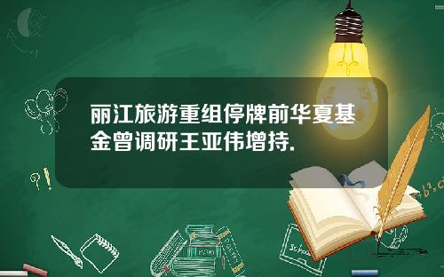 丽江旅游重组停牌前华夏基金曾调研王亚伟增持.