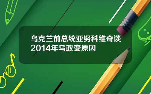 乌克兰前总统亚努科维奇谈2014年乌政变原因