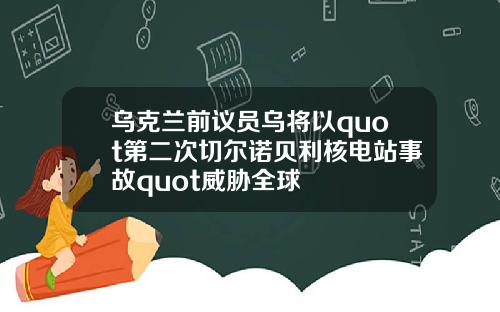 乌克兰前议员乌将以quot第二次切尔诺贝利核电站事故quot威胁全球