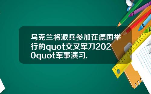 乌克兰将派兵参加在德国举行的quot交叉军刀2020quot军事演习.