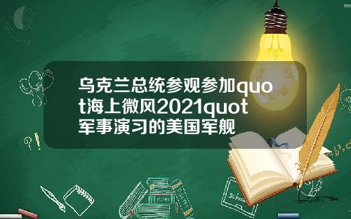 乌克兰总统参观参加quot海上微风2021quot军事演习的美国军舰