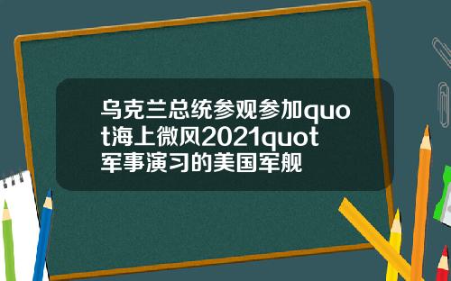 乌克兰总统参观参加quot海上微风2021quot军事演习的美国军舰