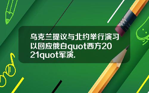 乌克兰提议与北约举行演习以回应俄白quot西方2021quot军演.