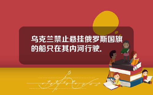 乌克兰禁止悬挂俄罗斯国旗的船只在其内河行驶.