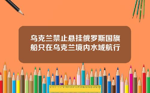 乌克兰禁止悬挂俄罗斯国旗船只在乌克兰境内水域航行