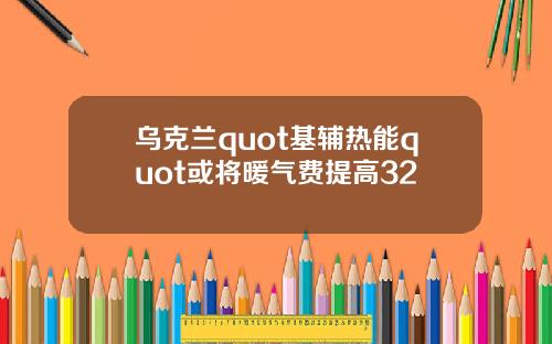 乌克兰quot基辅热能quot或将暖气费提高32