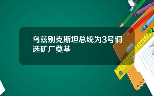 乌兹别克斯坦总统为3号铜选矿厂奠基