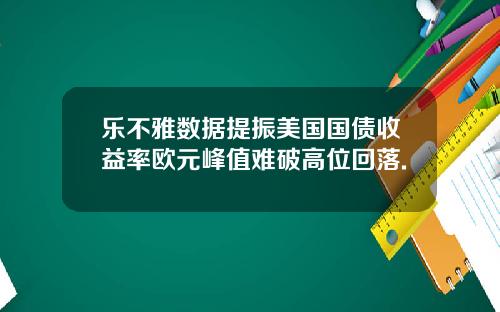 乐不雅数据提振美国国债收益率欧元峰值难破高位回落.