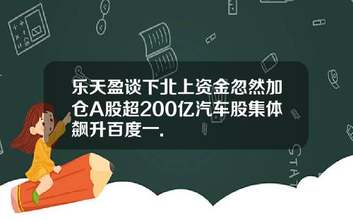 乐天盈谈下北上资金忽然加仓A股超200亿汽车股集体飙升百度一.