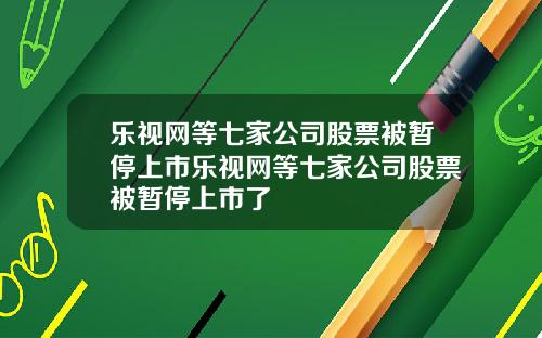 乐视网等七家公司股票被暂停上市乐视网等七家公司股票被暂停上市了