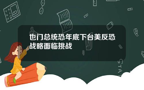 也门总统恐年底下台美反恐战略面临挑战