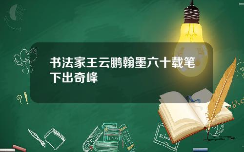 书法家王云鹏翰墨六十载笔下出奇峰