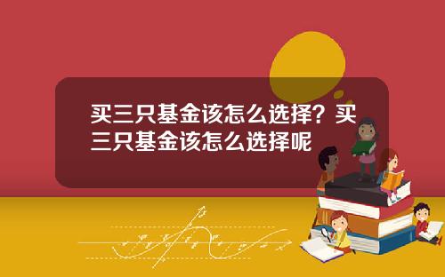 买三只基金该怎么选择？买三只基金该怎么选择呢