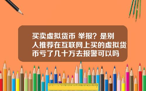 买卖虚拟货币 举报？是别人推荐在互联网上买的虚拟货币亏了几十万去报警可以吗