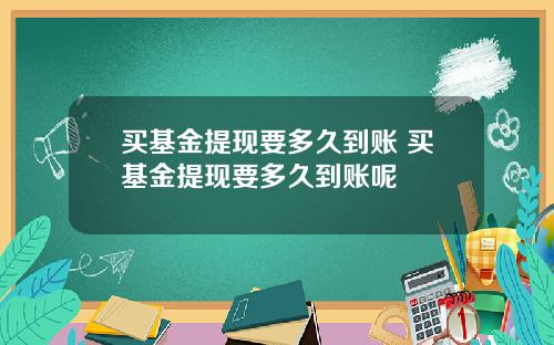 买基金提现要多久到账 买基金提现要多久到账呢