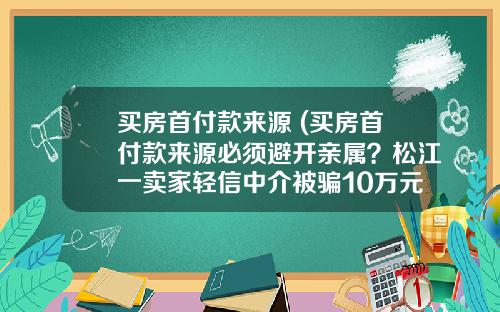 买房首付款来源 (买房首付款来源必须避开亲属？松江一卖家轻信中介被骗10万元)_1