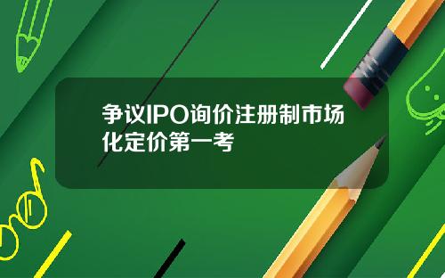 争议IPO询价注册制市场化定价第一考