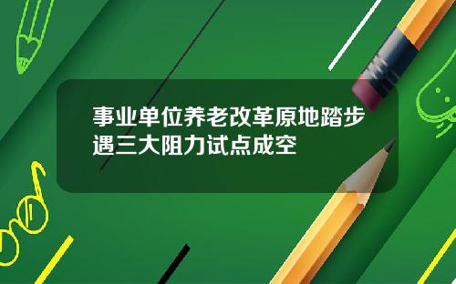 事业单位养老改革原地踏步遇三大阻力试点成空