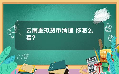 云南虚拟货币清理 你怎么看？