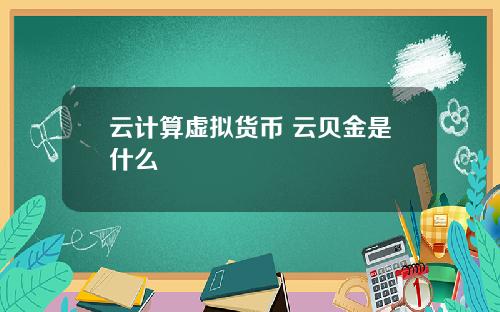 云计算虚拟货币 云贝金是什么