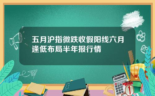 五月沪指微跌收假阳线六月逢低布局半年报行情