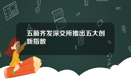 五箭齐发深交所推出五大创新指数