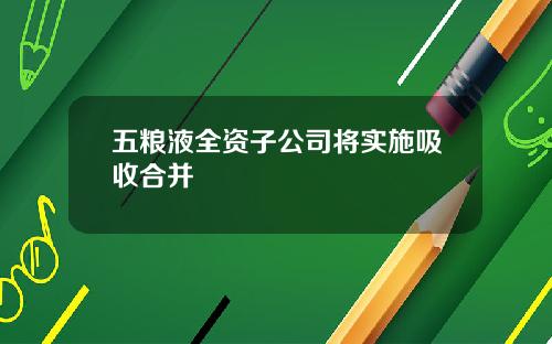 五粮液全资子公司将实施吸收合并