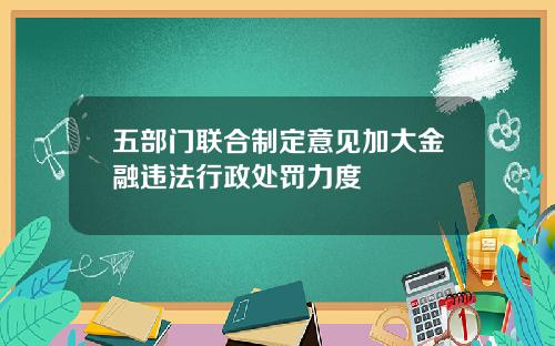 五部门联合制定意见加大金融违法行政处罚力度