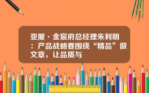 亚厦·金宸府总经理朱利明：产品战略要围绕“精品”做文章，让品质与