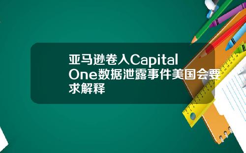 亚马逊卷入CapitalOne数据泄露事件美国会要求解释