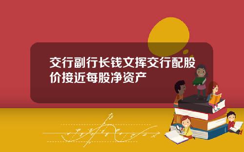 交行副行长钱文挥交行配股价接近每股净资产