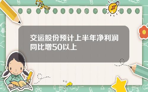 交运股份预计上半年净利润同比增50以上