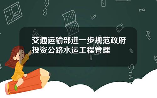 交通运输部进一步规范政府投资公路水运工程管理