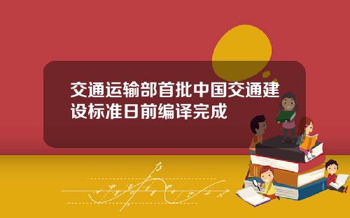 交通运输部首批中国交通建设标准日前编译完成