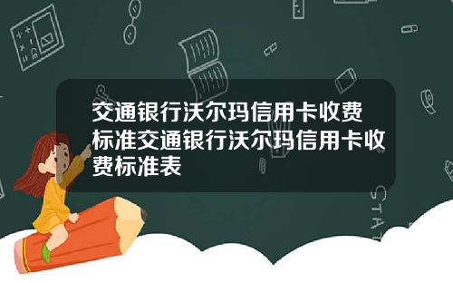 交通银行沃尔玛信用卡收费标准交通银行沃尔玛信用卡收费标准表