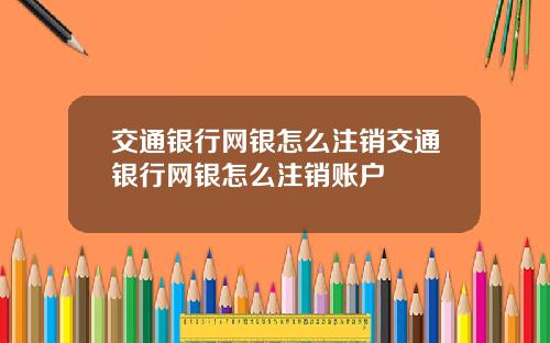 交通银行网银怎么注销交通银行网银怎么注销账户